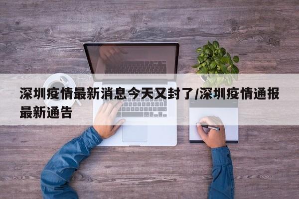 深圳疫情最新消息今天又封了/深圳疫情通报最新通告