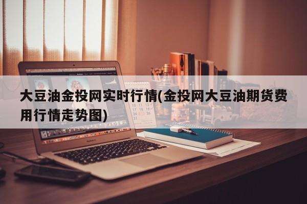 大豆油金投网实时行情(金投网大豆油期货费用行情走势图)