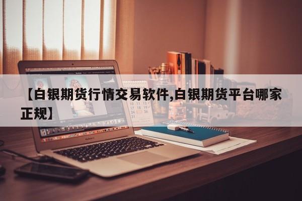 【白银期货行情交易软件,白银期货平台哪家正规】