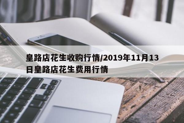 皇路店花生收购行情/2019年11月13日皇路店花生费用行情