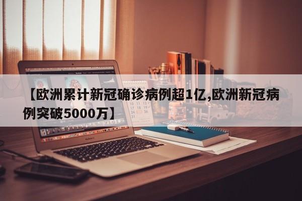 【欧洲累计新冠确诊病例超1亿,欧洲新冠病例突破5000万】
