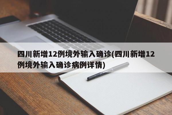 四川新增12例境外输入确诊(四川新增12例境外输入确诊病例详情)