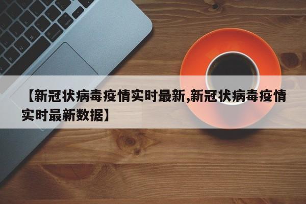 【新冠状病毒疫情实时最新,新冠状病毒疫情实时最新数据】