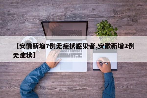 【安徽新增7例无症状感染者,安徽新增2例无症状】