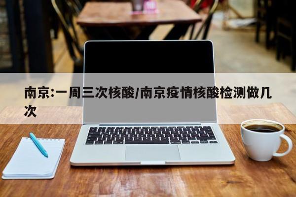 南京:一周三次核酸/南京疫情核酸检测做几次