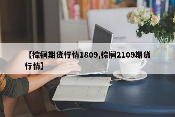 【棕榈期货行情1809,棕榈2109期货行情】