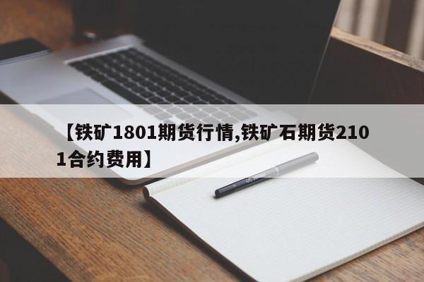 【铁矿1801期货行情,铁矿石期货2101合约费用】