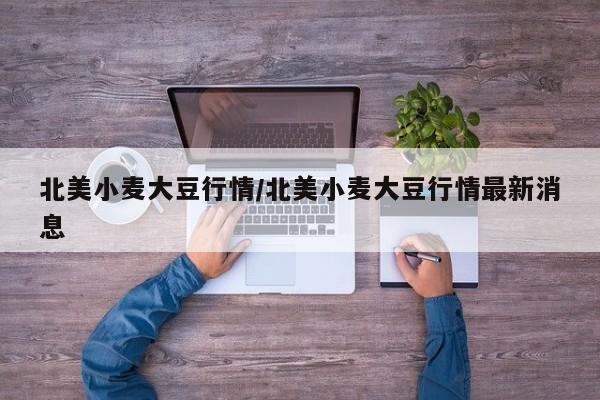 北美小麦大豆行情/北美小麦大豆行情最新消息