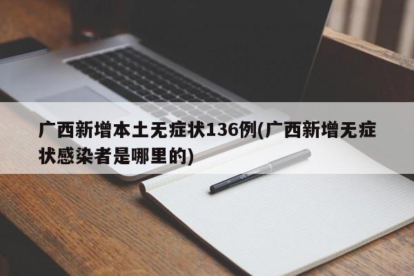 广西新增本土无症状136例(广西新增无症状感染者是哪里的)