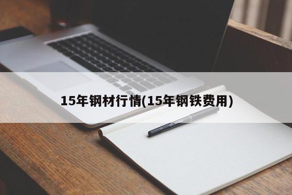 15年钢材行情(15年钢铁费用)