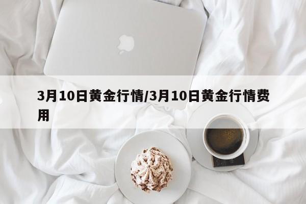3月10日黄金行情/3月10日黄金行情费用