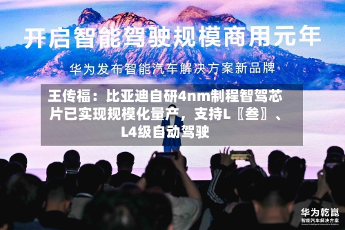 王传福：比亚迪自研4nm制程智驾芯片已实现规模化量产，支持L〖叁〗	、L4级自动驾驶-第2张图片