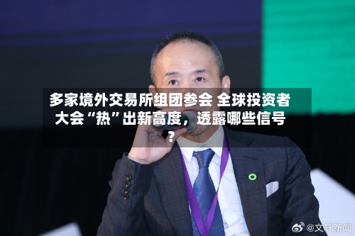 多家境外交易所组团参会 全球投资者大会“热”出新高度	，透露哪些信号？-第2张图片