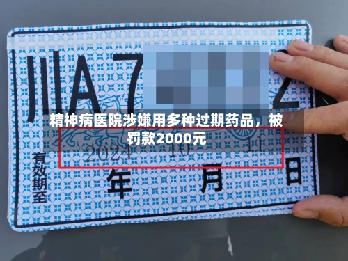 精神病医院涉嫌用多种过期药品	，被罚款2000元-第3张图片