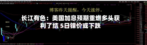 长江有色:美国加息预期重燃多头获利了结 5日镍价或下跌-第3张图片
