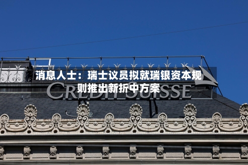 消息人士:瑞士议员拟就瑞银资本规则推出新折中方案-第2张图片