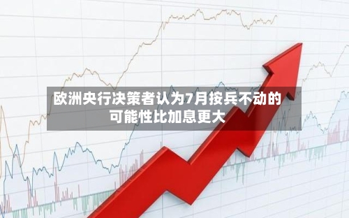 欧洲央行决策者认为7月按兵不动的可能性比加息更大-第3张图片