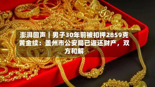 澎湃回声｜男子30年前被扣押2859克黄金续：盖州市公安局已返还财产，双方和解-第3张图片