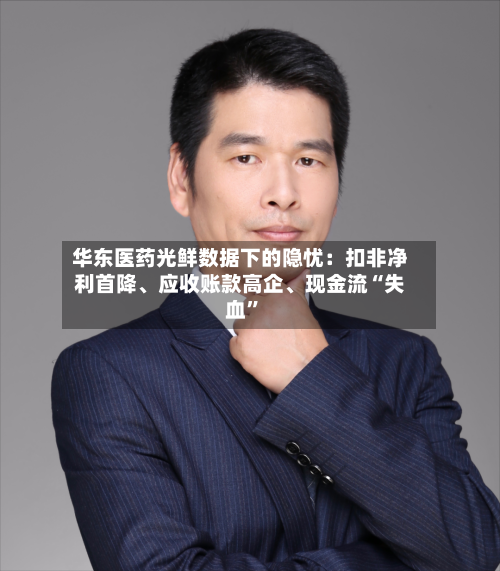 华东医药光鲜数据下的隐忧：扣非净利首降、应收账款高企、现金流“失血”-第2张图片