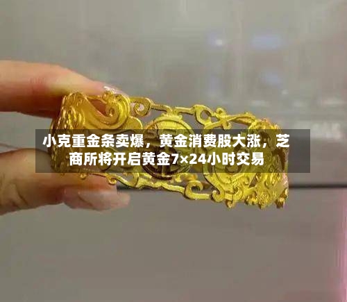 小克重金条卖爆	，黄金消费股大涨，芝商所将开启黄金7×24小时交易-第2张图片