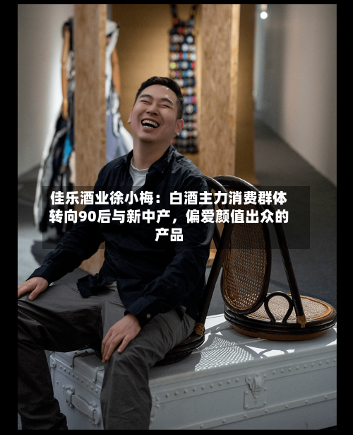 佳乐酒业徐小梅：白酒主力消费群体转向90后与新中产，偏爱颜值出众的产品-第2张图片