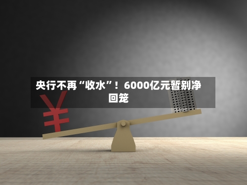 央行不再“收水	”！6000亿元暂别净回笼-第2张图片