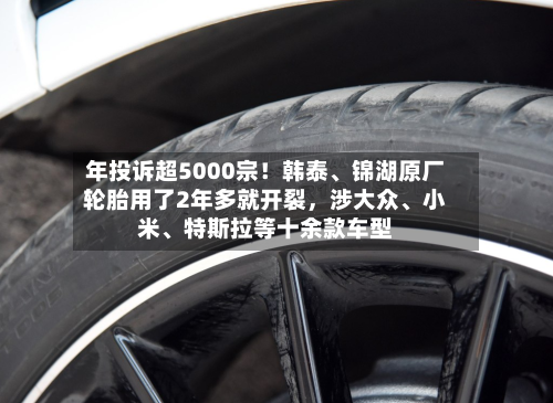年投诉超5000宗！韩泰、锦湖原厂轮胎用了2年多就开裂，涉大众	、小米、特斯拉等十余款车型-第3张图片
