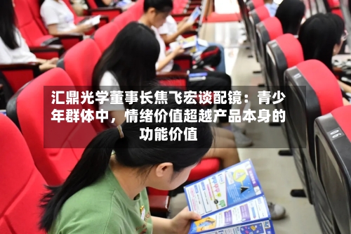 汇鼎光学董事长焦飞宏谈配镜：青少年群体中，情绪价值超越产品本身的功能价值-第2张图片