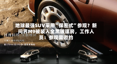 地球最强SUV采用“保密式	”参观？新问界M9被装入全黑玻璃房，工作人员：参观需邀约-第3张图片