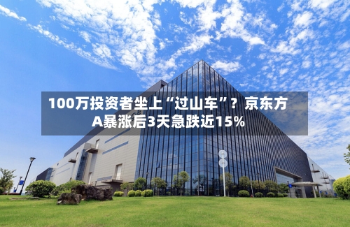 100万投资者坐上“过山车”？京东方A暴涨后3天急跌近15%-第2张图片