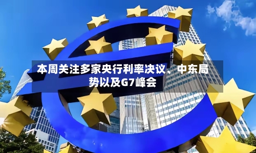 本周关注多家央行利率决议	、中东局势以及G7峰会-第2张图片