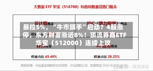 暴拉5%	，“牛市旗手”启动？4股涨停，东方财富涨近8%！顶流券商ETF华宝（512000）连续上攻-第2张图片