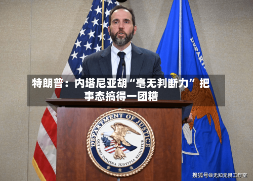特朗普：内塔尼亚胡“毫无判断力” 把事态搞得一团糟-第3张图片