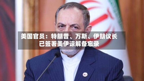 美国官员：特朗普、万斯	、伊朗议长已签署美伊谅解备忘录-第2张图片