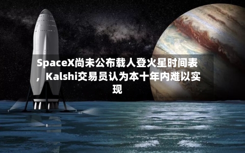 SpaceX尚未公布载人登火星时间表，Kalshi交易员认为本十年内难以实现-第2张图片