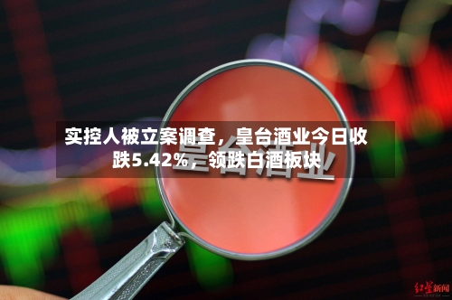 实控人被立案调查，皇台酒业今日收跌5.42%	，领跌白酒板块-第2张图片