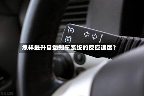 怎样提升自动刹车系统的反应速度?-第2张图片