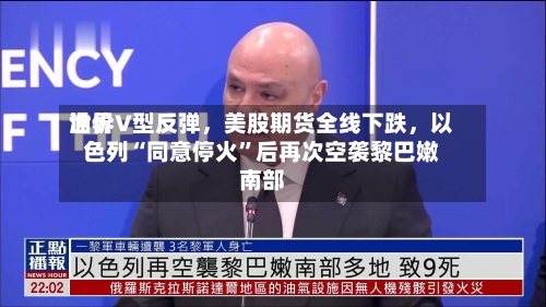 世界油价V型反弹，美股期货全线下跌	，以色列“同意停火”后再次空袭黎巴嫩南部-第3张图片
