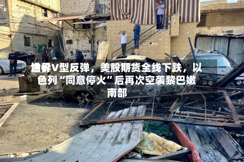 世界油价V型反弹，美股期货全线下跌，以色列“同意停火”后再次空袭黎巴嫩南部-第2张图片