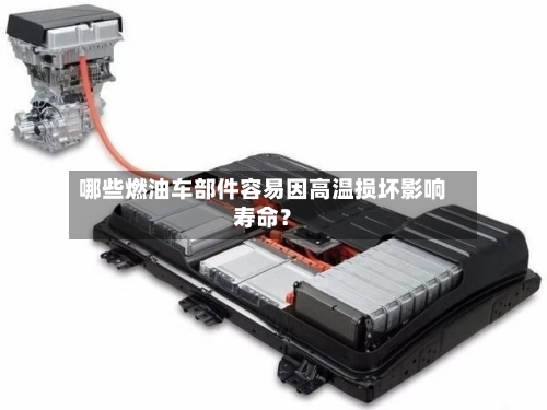 哪些燃油车部件容易因高温损坏影响寿命?-第3张图片
