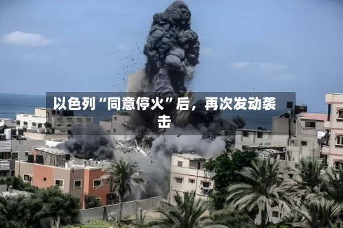 以色列“同意停火”后，再次发动袭击-第3张图片
