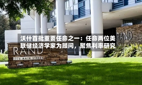 沃什首批重要任命之一：任命两位美联储经济学家为顾问	，聚焦利率研究-第3张图片