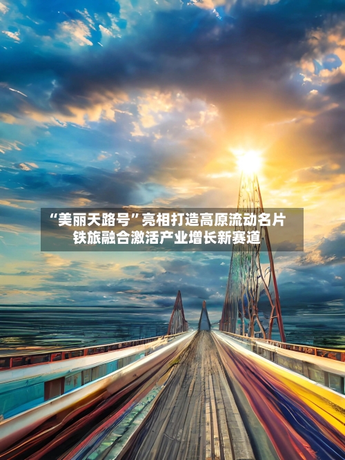 “美丽天路号	”亮相打造高原流动名片 铁旅融合激活产业增长新赛道-第2张图片