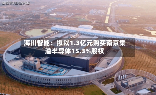 海川智能:拟以1.3亿元购买南京集溢半导体15.3%股权-第2张图片