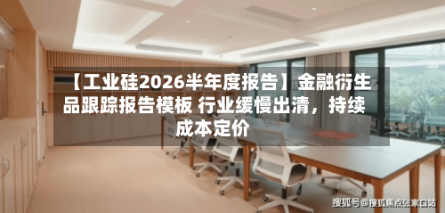 【工业硅2026半年度报告】金融衍生品跟踪报告模板 行业缓慢出清，持续成本定价-第2张图片