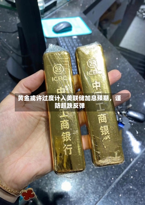 黄金或许过度计入美联储加息预期，谨防超跌反弹
