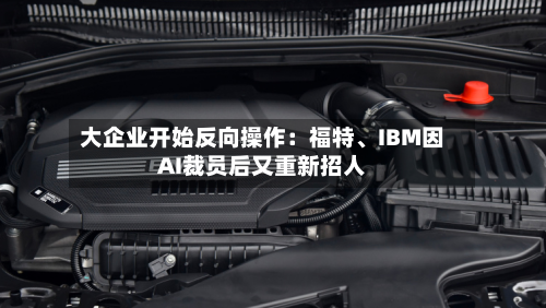 大企业开始反向操作：福特、IBM因AI裁员后又重新招人-第2张图片