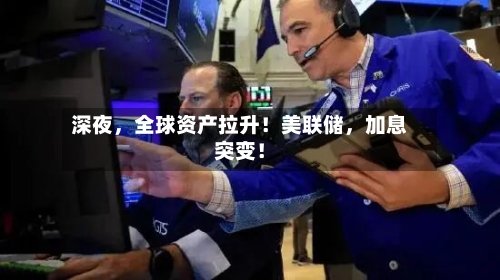 深夜，全球资产拉升！美联储	，加息突变！-第2张图片