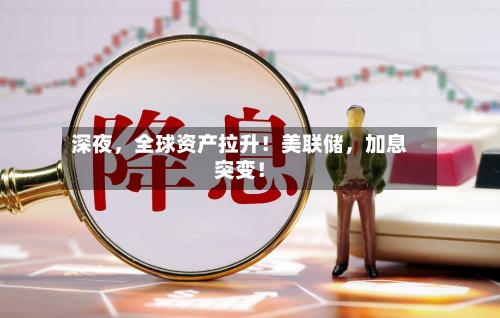 深夜，全球资产拉升！美联储	，加息突变！-第3张图片