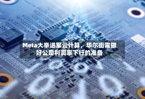 Meta大举进军云计算，华尔街需做好公司利润率下行的准备